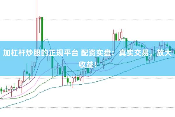 加杠杆炒股的正规平台 配资实盘：真实交易，放大收益！