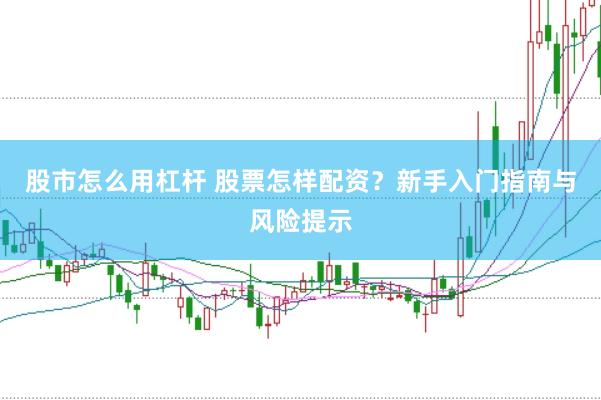 股市怎么用杠杆 股票怎样配资？新手入门指南与风险提示