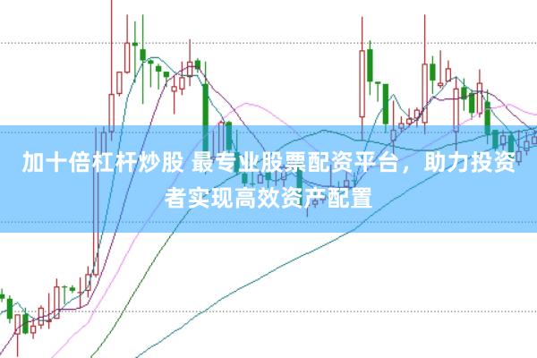 加十倍杠杆炒股 最专业股票配资平台，助力投资者实现高效资产配置