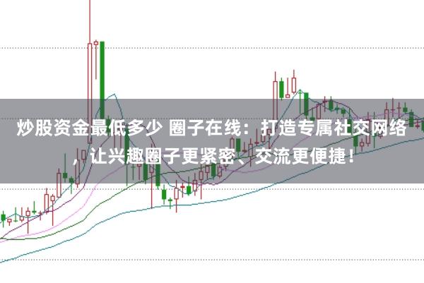 炒股资金最低多少 圈子在线：打造专属社交网络，让兴趣圈子更紧密、交流更便捷！