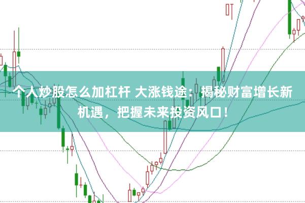 个人炒股怎么加杠杆 大涨钱途：揭秘财富增长新机遇，把握未来投资风口！