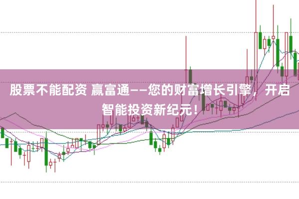 股票不能配资 赢富通——您的财富增长引擎，开启智能投资新纪元！