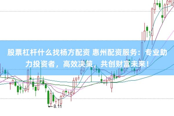 股票杠杆什么找杨方配资 惠州配资服务：专业助力投资者，高效决策，共创财富未来！