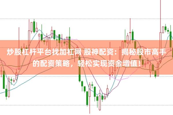 炒股杠杆平台找加杠网 股神配资：揭秘股市高手的配资策略，轻松实现资金增值！