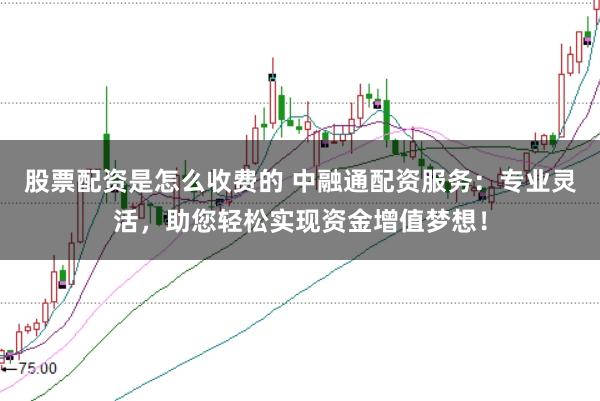 股票配资是怎么收费的 中融通配资服务：专业灵活，助您轻松实现资金增值梦想！