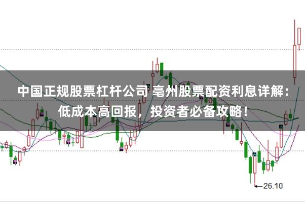 中国正规股票杠杆公司 亳州股票配资利息详解：低成本高回报，投资者必备攻略！