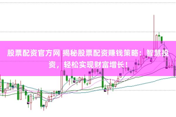 股票配资官方网 揭秘股票配资赚钱策略：智慧投资，轻松实现财富增长！