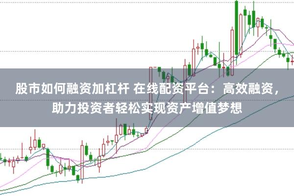 股市如何融资加杠杆 在线配资平台：高效融资，助力投资者轻松实现资产增值梦想