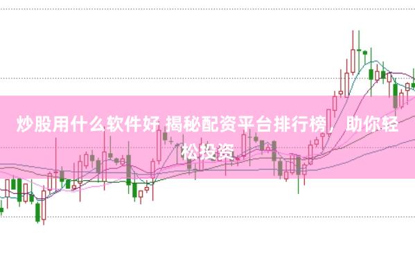 炒股用什么软件好 揭秘配资平台排行榜，助你轻松投资