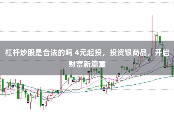 杠杆炒股是合法的吗 4元起投，投资银商品，开启财富新篇章