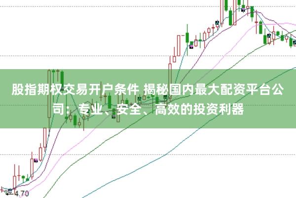 股指期权交易开户条件 揭秘国内最大配资平台公司：专业、安全、高效的投资利器