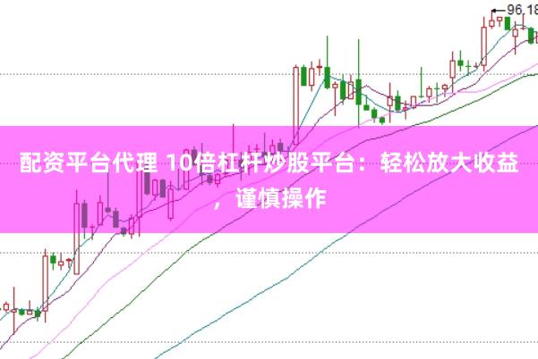 配资平台代理 10倍杠杆炒股平台：轻松放大收益，谨慎操作