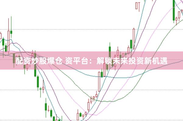 配资炒股爆仓 资平台：解锁未来投资新机遇