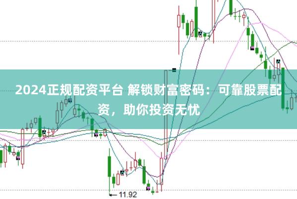 2024正规配资平台 解锁财富密码：可靠股票配资，助你投资无忧