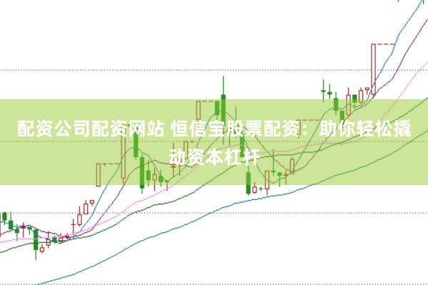 配资公司配资网站 恒信宝股票配资：助你轻松撬动资本杠杆
