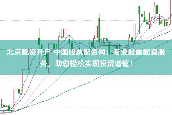 北京配资开户 中国股票配资网：专业股票配资服务，助您轻松实现投资增值！