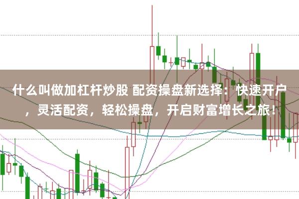什么叫做加杠杆炒股 配资操盘新选择：快速开户，灵活配资，轻松操盘，开启财富增长之旅！