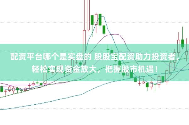 配资平台哪个是实盘的 股股宝配资助力投资者，轻松实现资金放大，把握股市机遇！