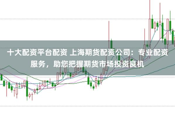 十大配资平台配资 上海期货配资公司：专业配资服务，助您把握期货市场投资良机