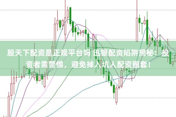 股天下配资是正规平台吗 迅银配资陷阱揭秘：投资者需警惕，避免掉入坑人配资圈套！