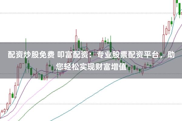 配资炒股免费 叩富配资：专业股票配资平台，助您轻松实现财富增值