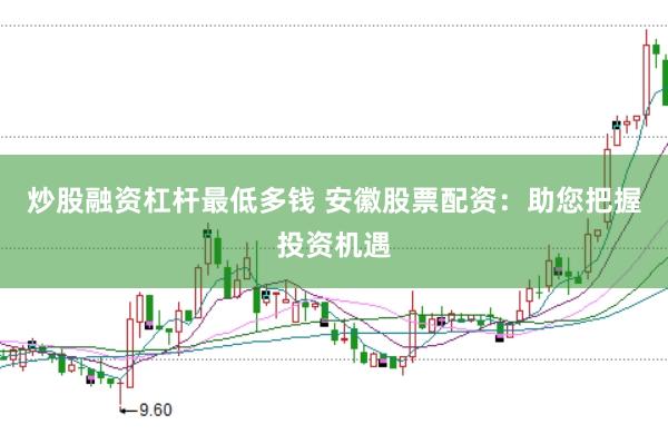炒股融资杠杆最低多钱 安徽股票配资：助您把握投资机遇