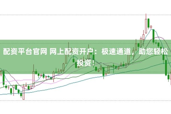 配资平台官网 网上配资开户：极速通道，助您轻松投资！