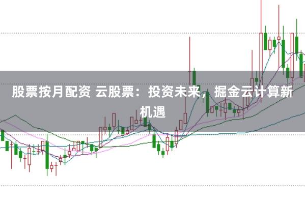 股票按月配资 云股票：投资未来，掘金云计算新机遇