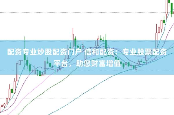 配资专业炒股配资门户 信和配资：专业股票配资平台，助您财富增值