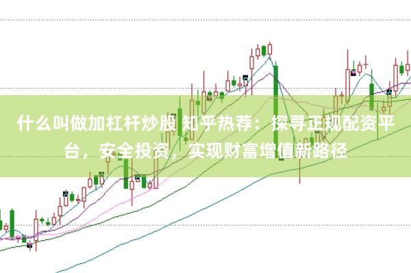 什么叫做加杠杆炒股 知乎热荐：探寻正规配资平台，安全投资，实现财富增值新路径
