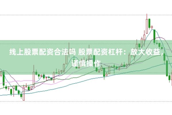 线上股票配资合法吗 股票配资杠杆：放大收益，谨慎操作