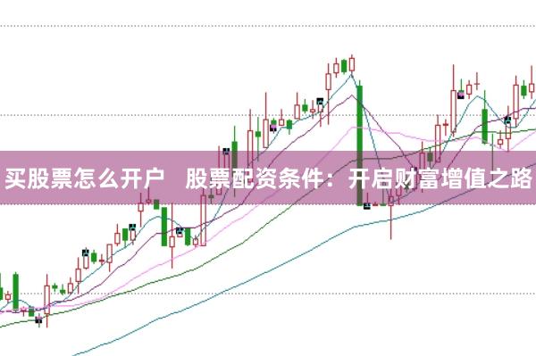 买股票怎么开户   股票配资条件：开启财富增值之路