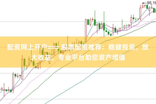 配资网上开户=== 股票配资推荐：稳健投资，放大收益，专业平台助您资产增值