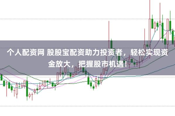 个人配资网 股股宝配资助力投资者，轻松实现资金放大，把握股市机遇！