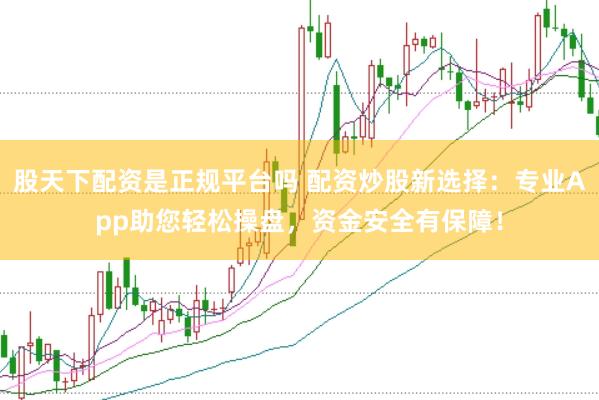 股天下配资是正规平台吗 配资炒股新选择：专业App助您轻松操盘，资金安全有保障！