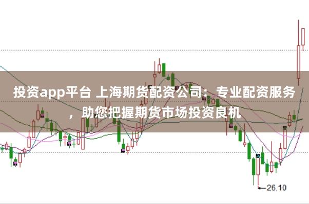投资app平台 上海期货配资公司：专业配资服务，助您把握期货市场投资良机