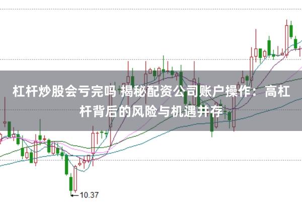 杠杆炒股会亏完吗 揭秘配资公司账户操作：高杠杆背后的风险与机遇并存