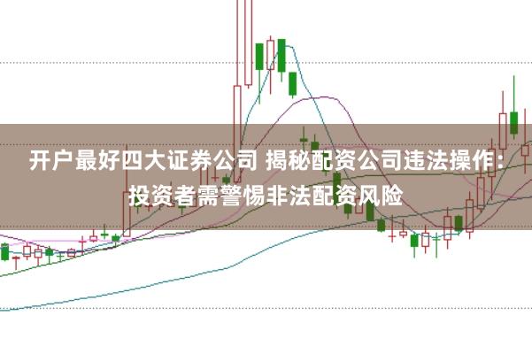 开户最好四大证券公司 揭秘配资公司违法操作：投资者需警惕非法配资风险