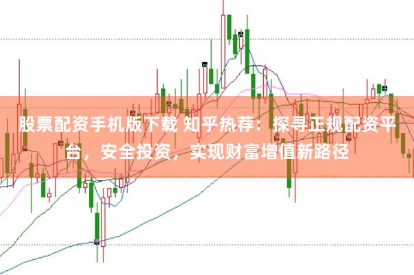 股票配资手机版下载 知乎热荐：探寻正规配资平台，安全投资，实现财富增值新路径