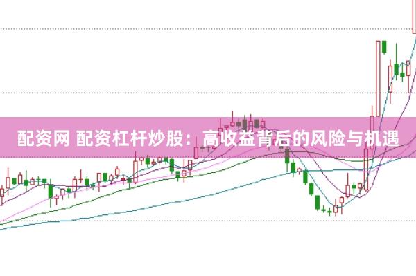 配资网 配资杠杆炒股：高收益背后的风险与机遇