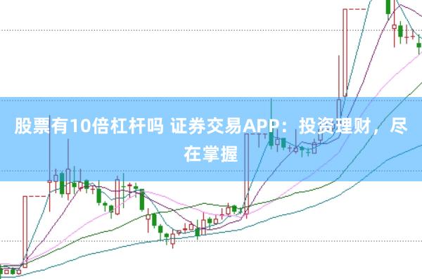 股票有10倍杠杆吗 证券交易APP：投资理财，尽在掌握