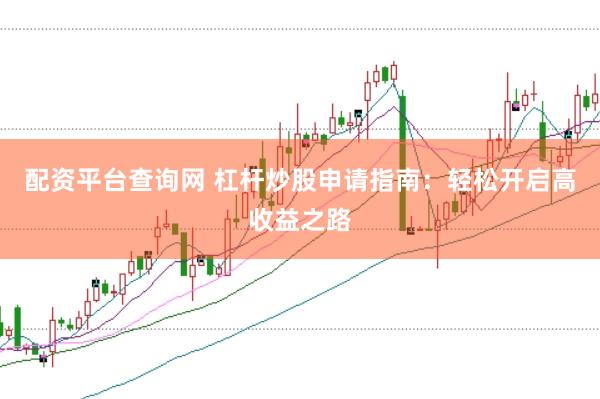 配资平台查询网 杠杆炒股申请指南：轻松开启高收益之路