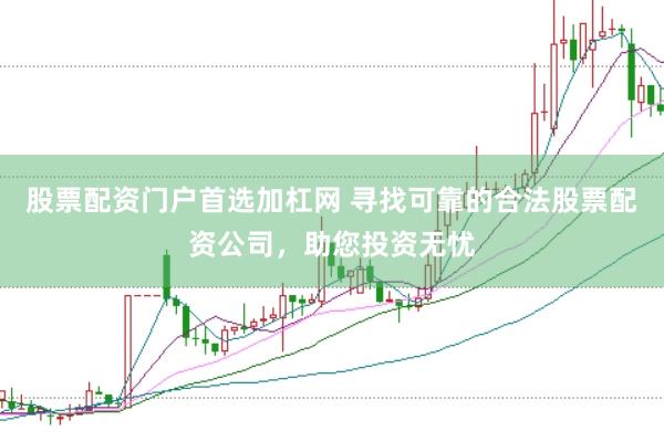 股票配资门户首选加杠网 寻找可靠的合法股票配资公司，助您投资无忧