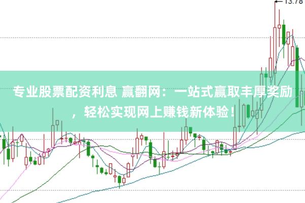 专业股票配资利息 赢翻网：一站式赢取丰厚奖励，轻松实现网上赚钱新体验！