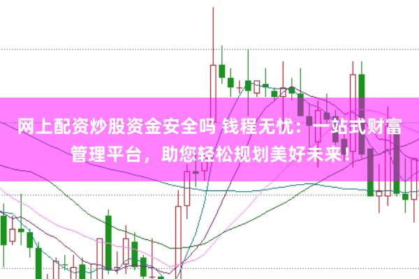 网上配资炒股资金安全吗 钱程无忧：一站式财富管理平台，助您轻松规划美好未来！