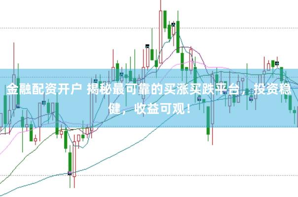 金融配资开户 揭秘最可靠的买涨买跌平台，投资稳健，收益可观！
