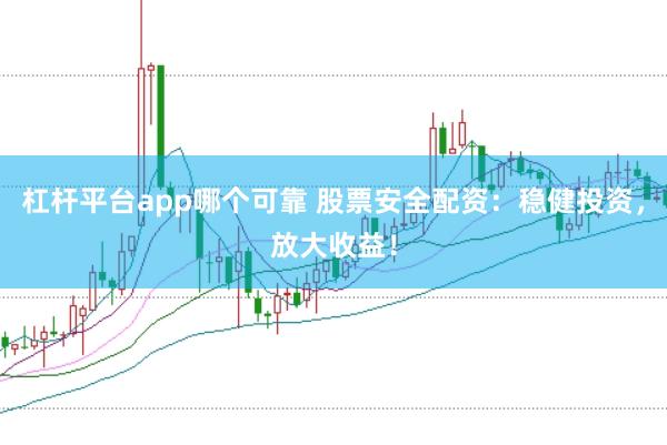 杠杆平台app哪个可靠 股票安全配资：稳健投资，放大收益！