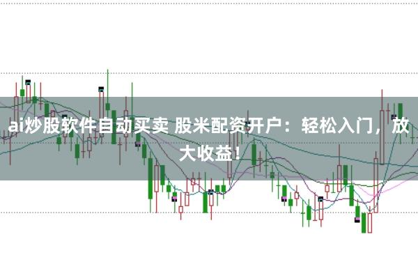 ai炒股软件自动买卖 股米配资开户：轻松入门，放大收益！