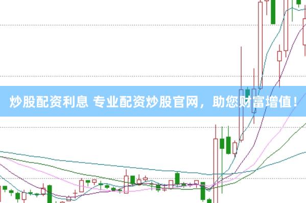 炒股配资利息 专业配资炒股官网，助您财富增值！