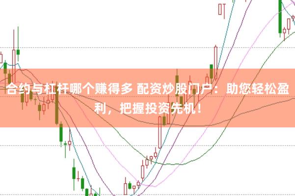 合约与杠杆哪个赚得多 配资炒股门户：助您轻松盈利，把握投资先机！
